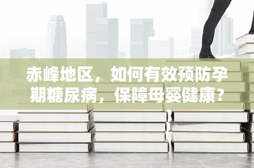 赤峰地区，如何有效预防孕期糖尿病，保障母婴健康？