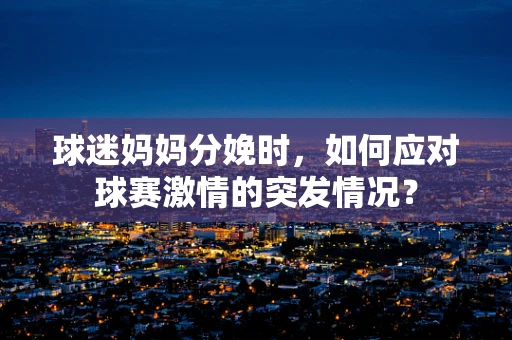 球迷妈妈分娩时，如何应对球赛激情的突发情况？