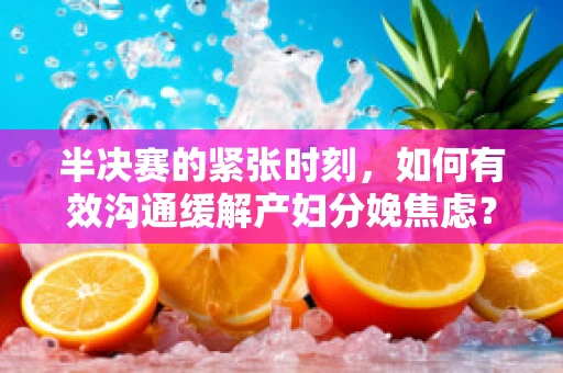 半决赛的紧张时刻，如何有效沟通缓解产妇分娩焦虑？