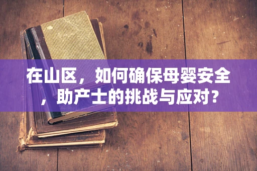在山区，如何确保母婴安全，助产士的挑战与应对？