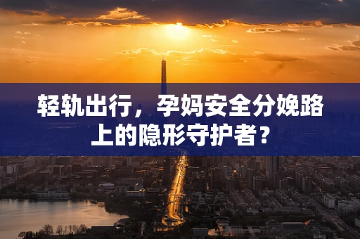 轻轨出行，孕妈安全分娩路上的隐形守护者？