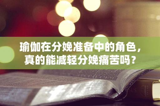 瑜伽在分娩准备中的角色，真的能减轻分娩痛苦吗？