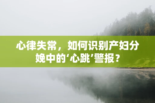 心律失常，如何识别产妇分娩中的‘心跳’警报？