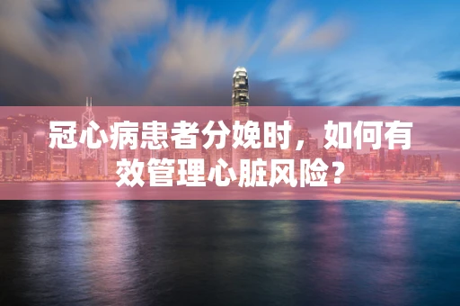 冠心病患者分娩时，如何有效管理心脏风险？