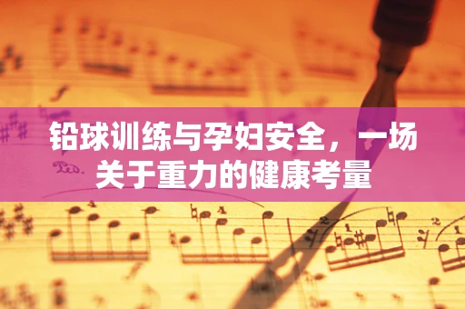 铅球训练与孕妇安全，一场关于重力的健康考量