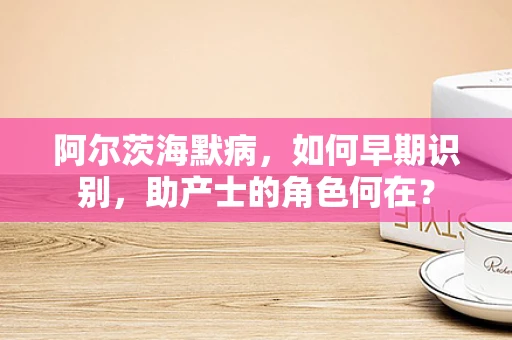 阿尔茨海默病，如何早期识别，助产士的角色何在？