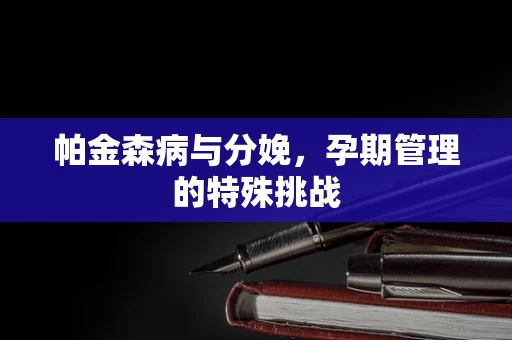 帕金森病与分娩，孕期管理的特殊挑战