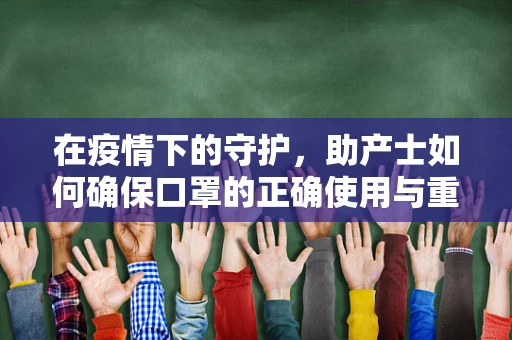 在疫情下的守护，助产士如何确保口罩的正确使用与重要性？
