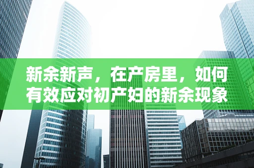 新余新声，在产房里，如何有效应对初产妇的新余现象焦虑？