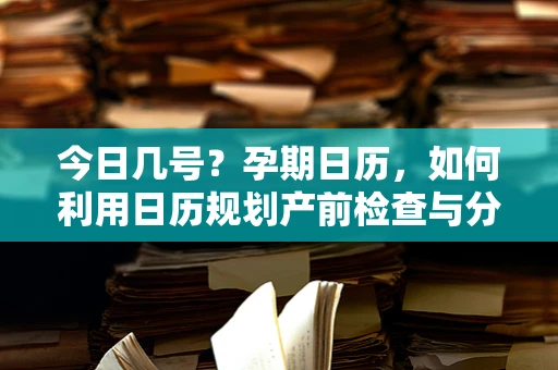今日几号？孕期日历，如何利用日历规划产前检查与分娩准备？