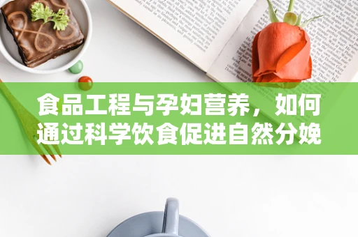 食品工程与孕妇营养，如何通过科学饮食促进自然分娩？