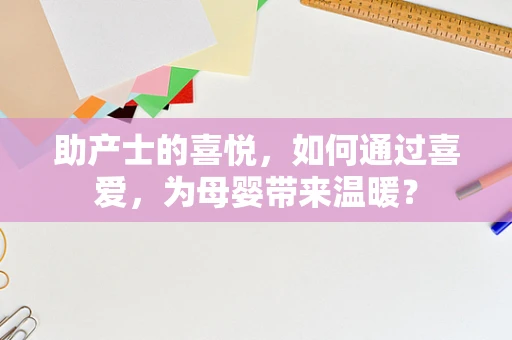 助产士的喜悦，如何通过喜爱，为母婴带来温暖？