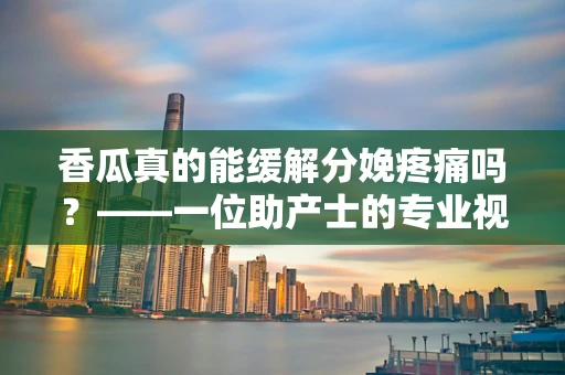 香瓜真的能缓解分娩疼痛吗？——一位助产士的专业视角