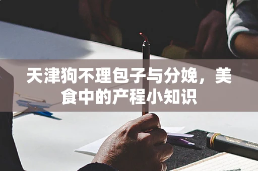 天津狗不理包子与分娩，美食中的产程小知识