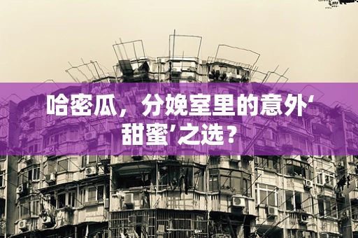 哈密瓜，分娩室里的意外‘甜蜜’之选？