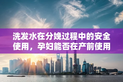 洗发水在分娩过程中的安全使用，孕妇能否在产前使用？