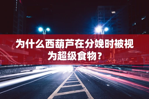 为什么西葫芦在分娩时被视为超级食物？