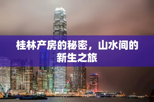 桂林产房的秘密，山水间的新生之旅