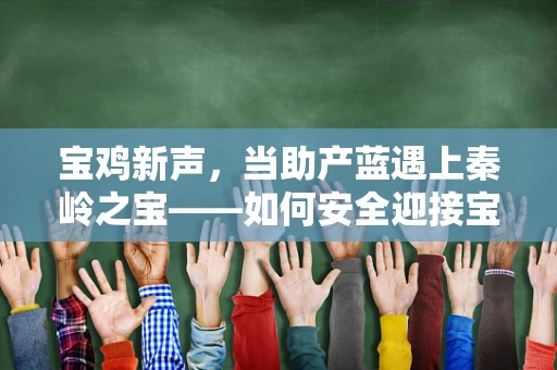 宝鸡新声，当助产蓝遇上秦岭之宝——如何安全迎接宝鸡地区初产妇的分娩？