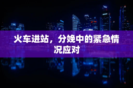 火车进站，分娩中的紧急情况应对