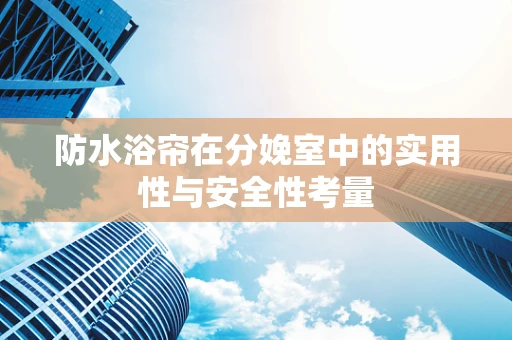防水浴帘在分娩室中的实用性与安全性考量