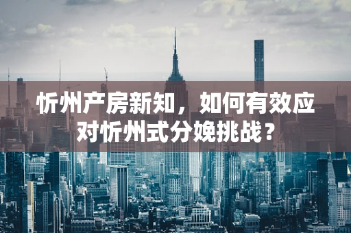 忻州产房新知，如何有效应对忻州式分娩挑战？