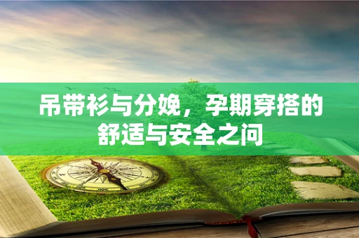 吊带衫与分娩，孕期穿搭的舒适与安全之问