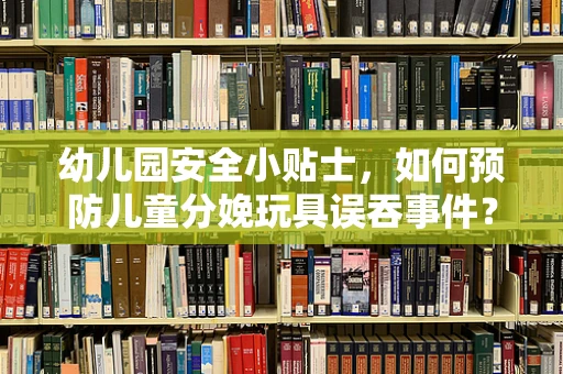 幼儿园安全小贴士，如何预防儿童分娩玩具误吞事件？