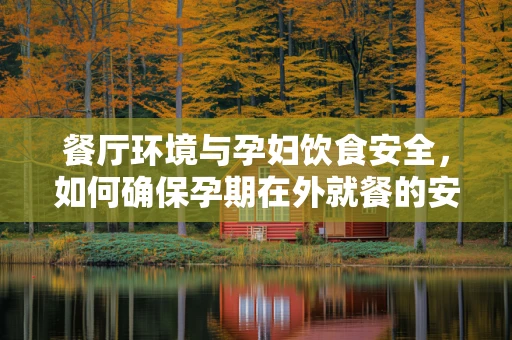 餐厅环境与孕妇饮食安全，如何确保孕期在外就餐的安心？