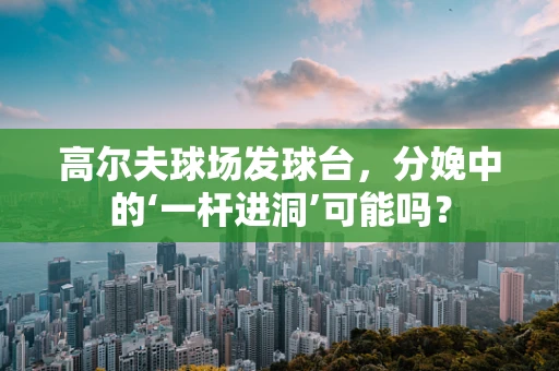 高尔夫球场发球台，分娩中的‘一杆进洞’可能吗？
