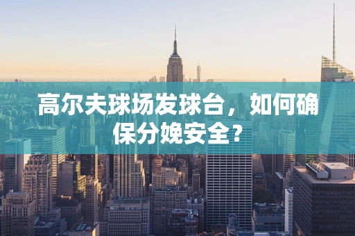 高尔夫球场发球台，如何确保分娩安全？
