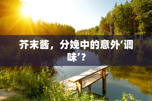 芥末酱，分娩中的意外‘调味’？