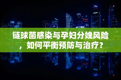 链球菌感染与孕妇分娩风险，如何平衡预防与治疗？
