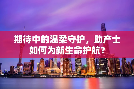 期待中的温柔守护，助产士如何为新生命护航？