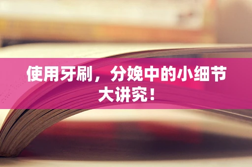 使用牙刷，分娩中的小细节大讲究！