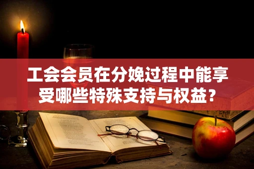 工会会员在分娩过程中能享受哪些特殊支持与权益？