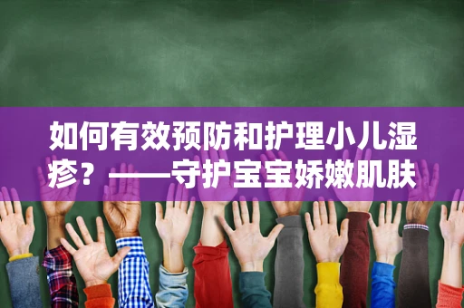 如何有效预防和护理小儿湿疹？——守护宝宝娇嫩肌肤的秘诀
