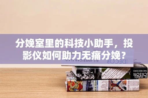 分娩室里的科技小助手，投影仪如何助力无痛分娩？