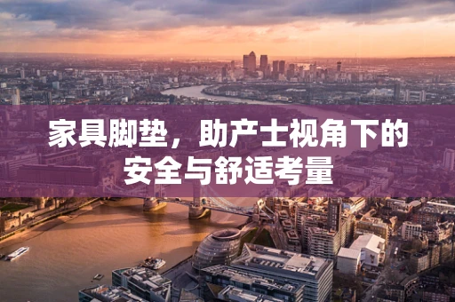 家具脚垫，助产士视角下的安全与舒适考量