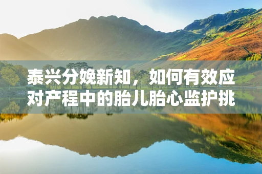 泰兴分娩新知，如何有效应对产程中的胎儿胎心监护挑战？