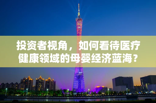 投资者视角，如何看待医疗健康领域的母婴经济蓝海？