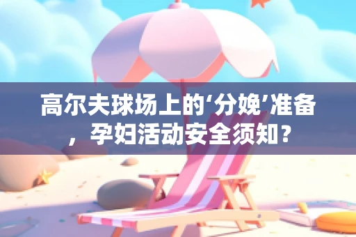 高尔夫球场上的‘分娩’准备，孕妇活动安全须知？