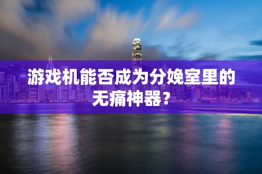 游戏机能否成为分娩室里的无痛神器？