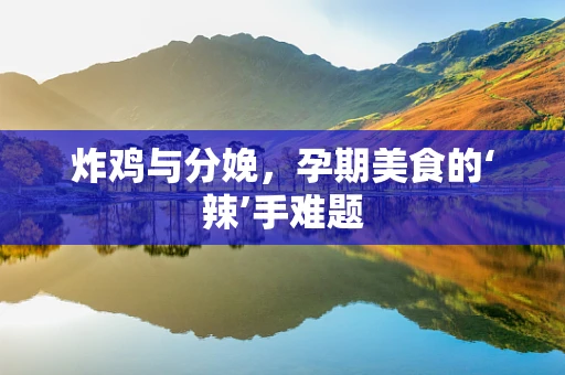 炸鸡与分娩，孕期美食的‘辣’手难题