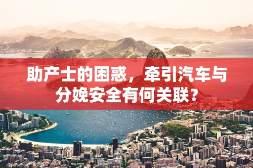 助产士的困惑，牵引汽车与分娩安全有何关联？