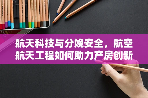 航天科技与分娩安全，航空航天工程如何助力产房创新？