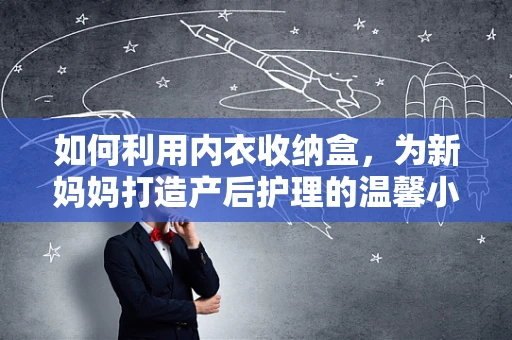 如何利用内衣收纳盒，为新妈妈打造产后护理的温馨小角落？