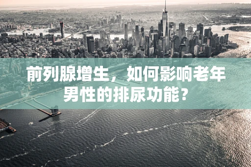 前列腺增生，如何影响老年男性的排尿功能？