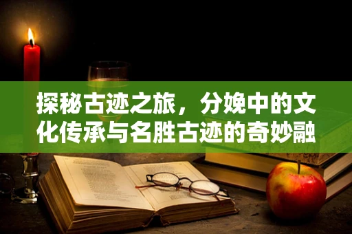 探秘古迹之旅，分娩中的文化传承与名胜古迹的奇妙融合