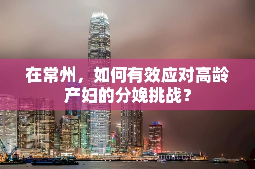在常州，如何有效应对高龄产妇的分娩挑战？